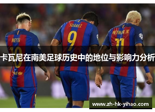 卡瓦尼在南美足球历史中的地位与影响力分析