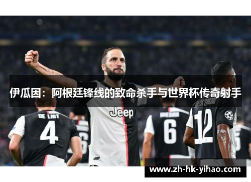 伊瓜因：阿根廷锋线的致命杀手与世界杯传奇射手