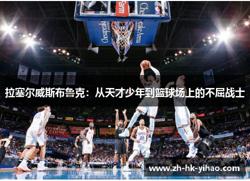 拉塞尔威斯布鲁克：从天才少年到篮球场上的不屈战士
