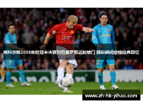 斯科尔斯2008年欧冠半决赛对巴塞罗那远射破门 精彩瞬间定格经典回忆