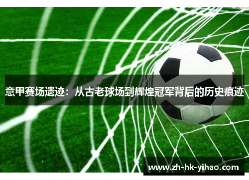 意甲赛场遗迹：从古老球场到辉煌冠军背后的历史痕迹