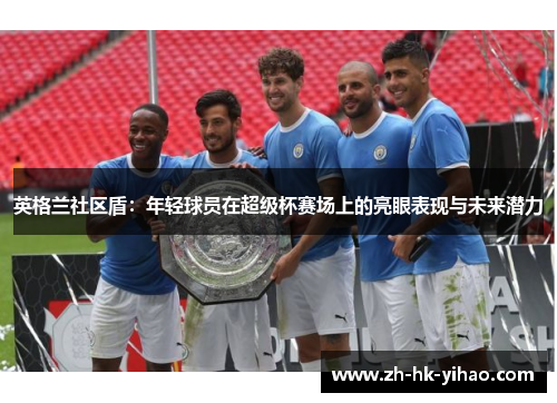 英格兰社区盾：年轻球员在超级杯赛场上的亮眼表现与未来潜力