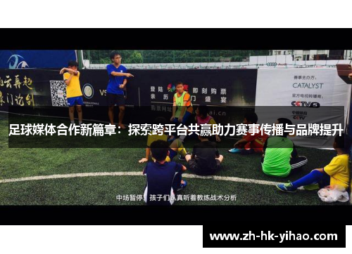 足球媒体合作新篇章：探索跨平台共赢助力赛事传播与品牌提升