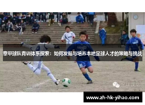 意甲球队青训体系探索：如何发掘与培养本地足球人才的策略与挑战