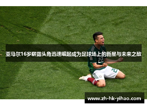亚马尔16岁崭露头角迅速崛起成为足球场上的新星与未来之敌