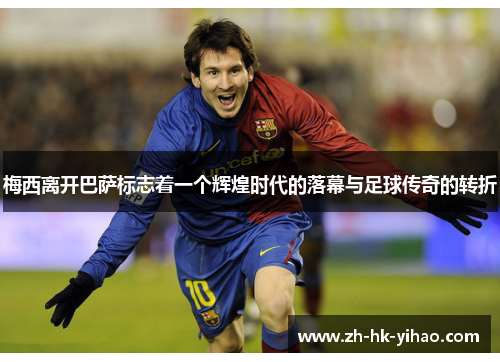梅西离开巴萨标志着一个辉煌时代的落幕与足球传奇的转折