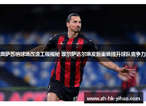 奥萨苏纳球场改造工程揭秘 埃尔萨达尔焕发新面貌提升球队竞争力