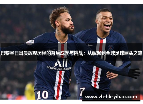 巴黎圣日耳曼辉煌历程的背后成就与挑战：从崛起到全球足球巨头之路