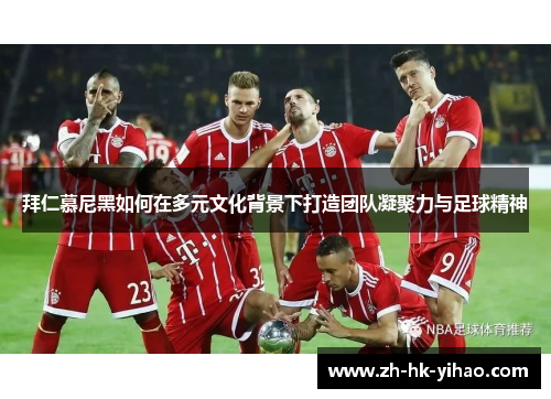 拜仁慕尼黑如何在多元文化背景下打造团队凝聚力与足球精神
