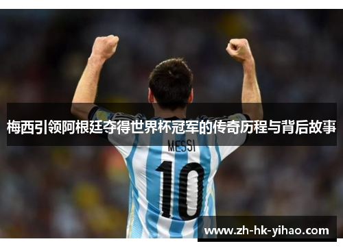 梅西引领阿根廷夺得世界杯冠军的传奇历程与背后故事