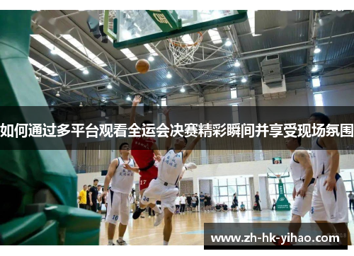如何通过多平台观看全运会决赛精彩瞬间并享受现场氛围