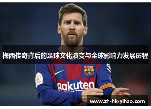 梅西传奇背后的足球文化演变与全球影响力发展历程
