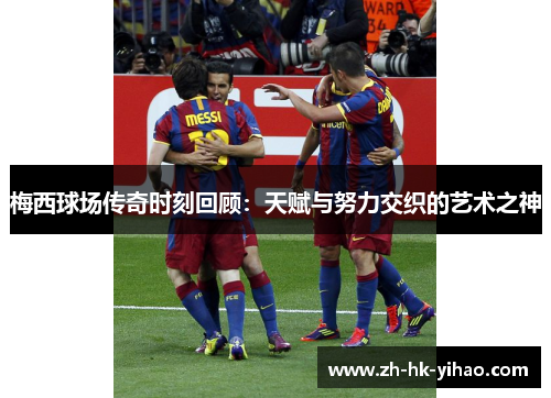 梅西球场传奇时刻回顾：天赋与努力交织的艺术之神