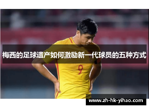梅西的足球遗产如何激励新一代球员的五种方式