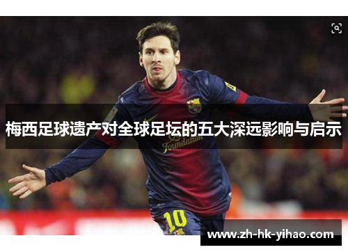 梅西足球遗产对全球足坛的五大深远影响与启示