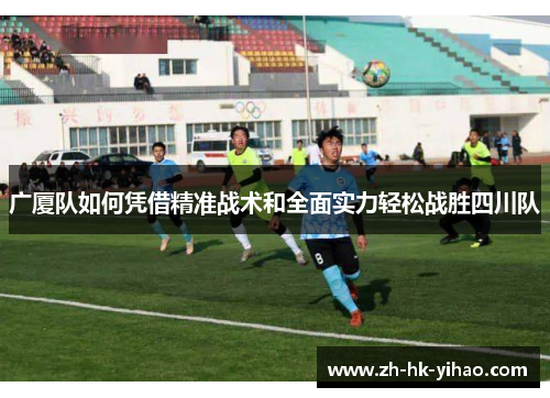 广厦队如何凭借精准战术和全面实力轻松战胜四川队