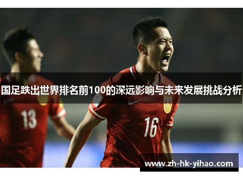 国足跌出世界排名前100的深远影响与未来发展挑战分析