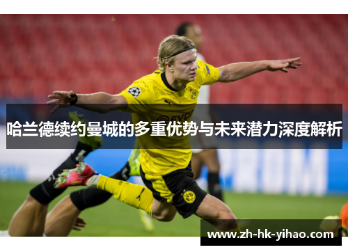哈兰德续约曼城的多重优势与未来潜力深度解析