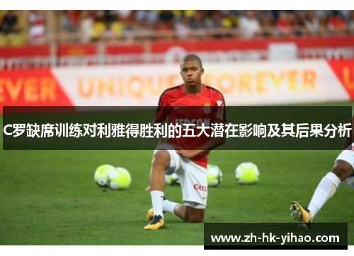 C罗缺席训练对利雅得胜利的五大潜在影响及其后果分析