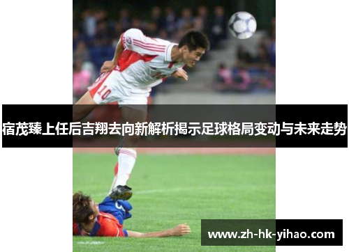 宿茂臻上任后吉翔去向新解析揭示足球格局变动与未来走势