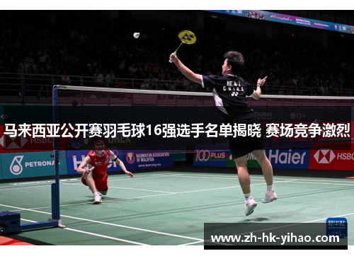 马来西亚公开赛羽毛球16强选手名单揭晓 赛场竞争激烈